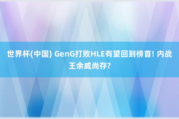 世界杯(中国) GenG打败HLE有望回到榜首! 内战王余威尚存?