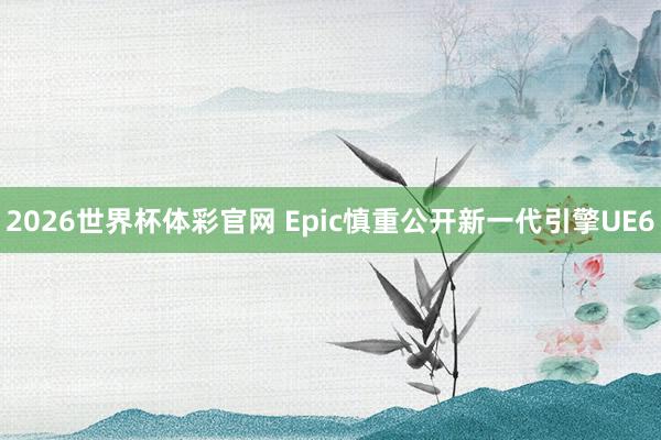 2026世界杯体彩官网 Epic慎重公开新一代引擎UE6