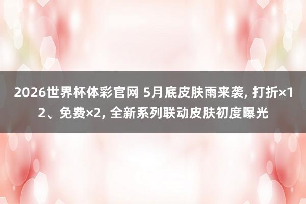 2026世界杯体彩官网 5月底皮肤雨来袭， 打折×12、免费×2， 全新系列联动皮肤初度曝光