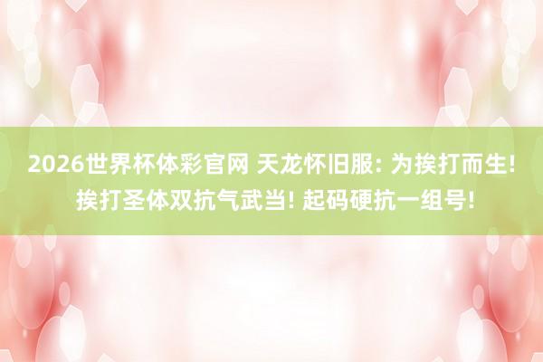 2026世界杯体彩官网 天龙怀旧服: 为挨打而生! 挨打圣体双抗气武当! 起码硬抗一组号!