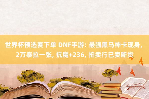 世界杯预选赛下单 DNF手游: 最强黑马神卡现身， 2万泰拉一张， 抗魔+236， 拍卖行已卖断货