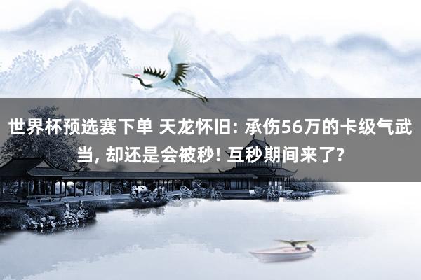 世界杯预选赛下单 天龙怀旧: 承伤56万的卡级气武当， 却还是会被秒! 互秒期间来了?