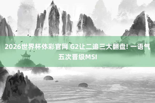 2026世界杯体彩官网 G2让二追三大翻盘! 一语气五次晋级MSI