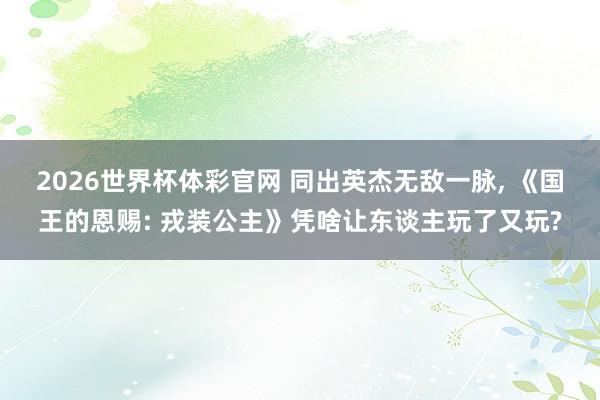 2026世界杯体彩官网 同出英杰无敌一脉， 《国王的恩赐: 戎装公主》凭啥让东谈主玩了又玩?