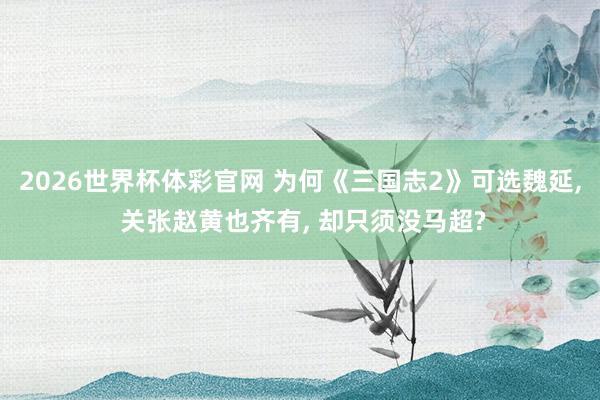 2026世界杯体彩官网 为何《三国志2》可选魏延， 关张赵黄也齐有， 却只须没马超?