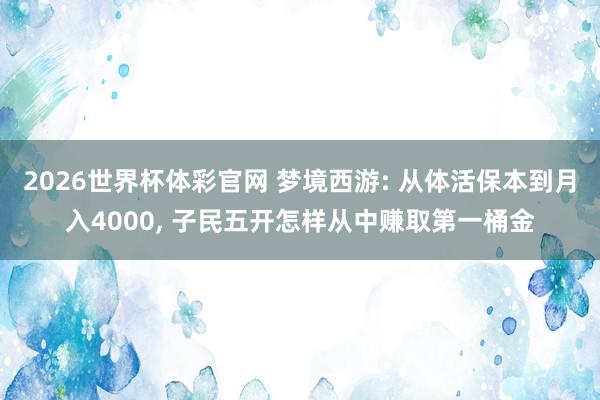 2026世界杯体彩官网 梦境西游: 从体活保本到月入4000， 子民五开怎样从中赚取第一桶金