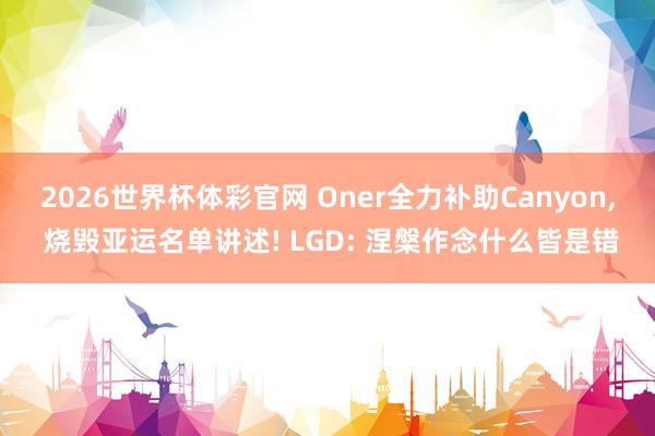 2026世界杯体彩官网 Oner全力补助Canyon， 烧毁亚运名单讲述! LGD: 涅槃作念什么皆是错