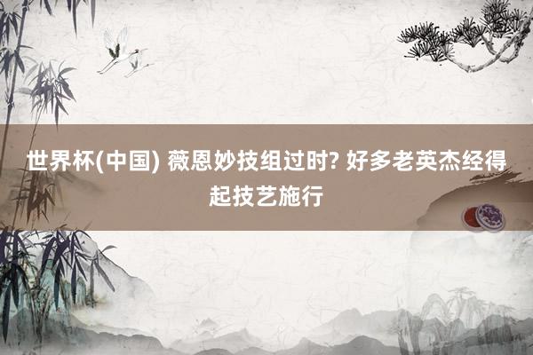 世界杯(中国) 薇恩妙技组过时? 好多老英杰经得起技艺施行