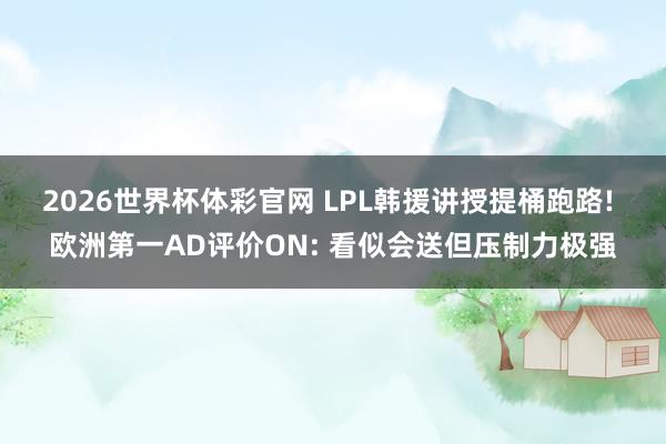 2026世界杯体彩官网 LPL韩援讲授提桶跑路! 欧洲第一AD评价ON: 看似会送但压制力极强