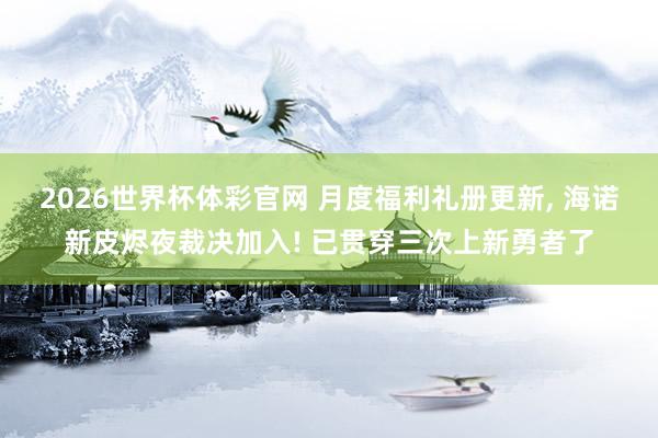 2026世界杯体彩官网 月度福利礼册更新， 海诺新皮烬夜裁决加入! 已贯穿三次上新勇者了