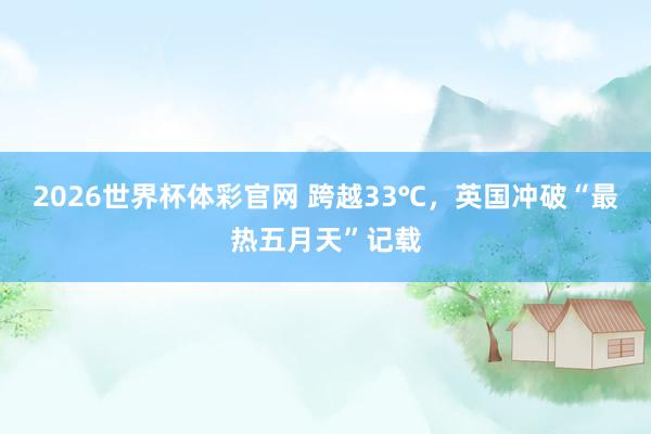 2026世界杯体彩官网 跨越33℃，英国冲破“最热五月天”记载