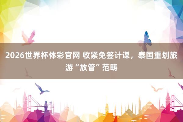 2026世界杯体彩官网 收紧免签计谋，泰国重划旅游“放管”范畴