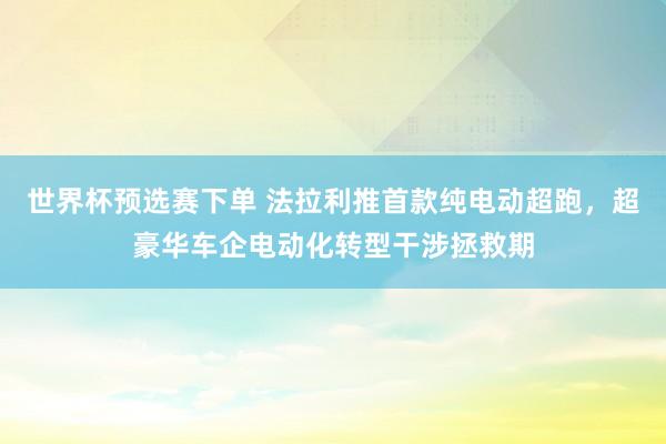 世界杯预选赛下单 法拉利推首款纯电动超跑，超豪华车企电动化转型干涉拯救期
