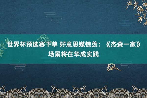 世界杯预选赛下单 好意思媒惊羡：《杰森一家》场景将在华成实践