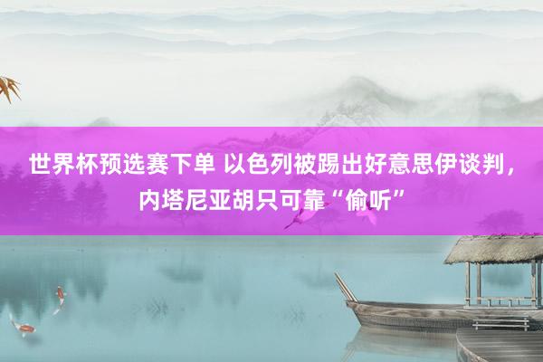 世界杯预选赛下单 以色列被踢出好意思伊谈判，内塔尼亚胡只可靠“偷听”