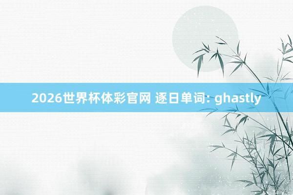 2026世界杯体彩官网 逐日单词: ghastly
