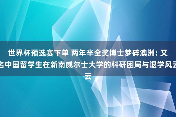 世界杯预选赛下单 两年半全奖博士梦碎澳洲: 又名中国留学生在新南威尔士大学的科研困局与退学风云