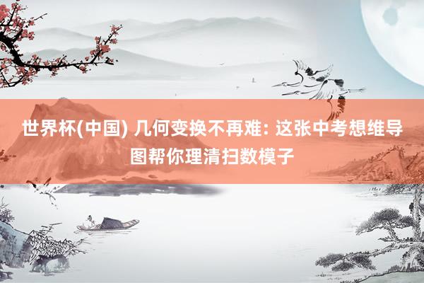 世界杯(中国) 几何变换不再难: 这张中考想维导图帮你理清扫数模子