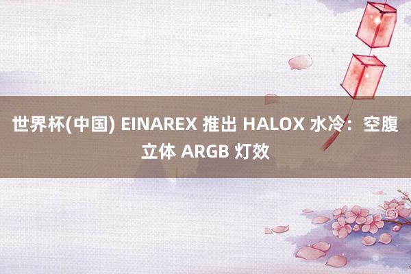 世界杯(中国) EINAREX 推出 HALOX 水冷：空腹立体 ARGB 灯效