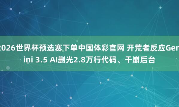 2026世界杯预选赛下单中国体彩官网 开荒者反应Gemini 3.5 AI删光2.8万行代码、干崩后台