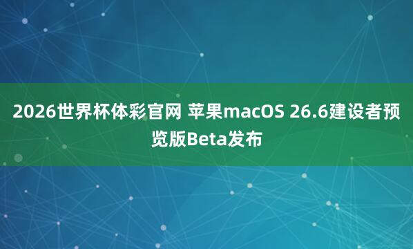 2026世界杯体彩官网 苹果macOS 26.6建设者预览版Beta发布