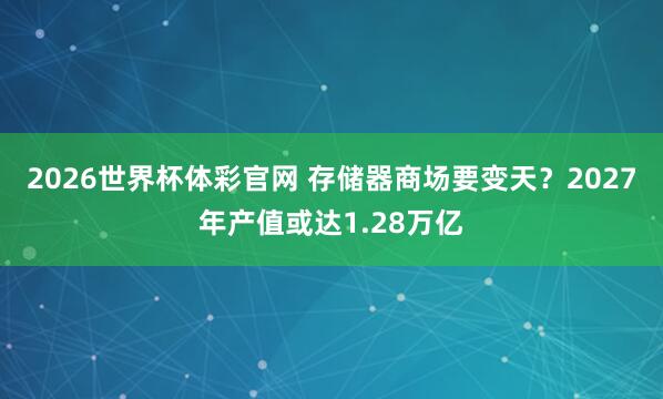 2026世界杯体彩官网 存储器商场要变天？2027年产值或达1.28万亿