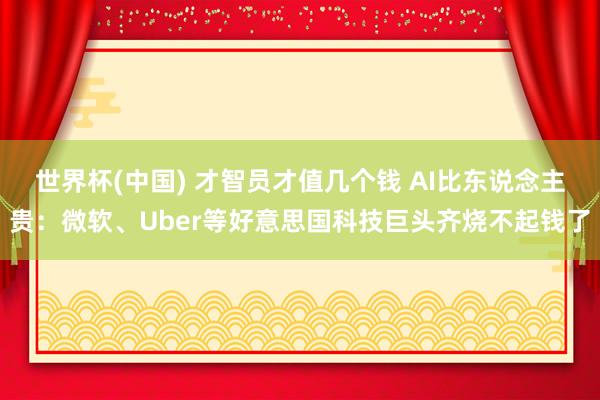 世界杯(中国) 才智员才值几个钱 AI比东说念主贵：微软、Uber等好意思国科技巨头齐烧不起钱了