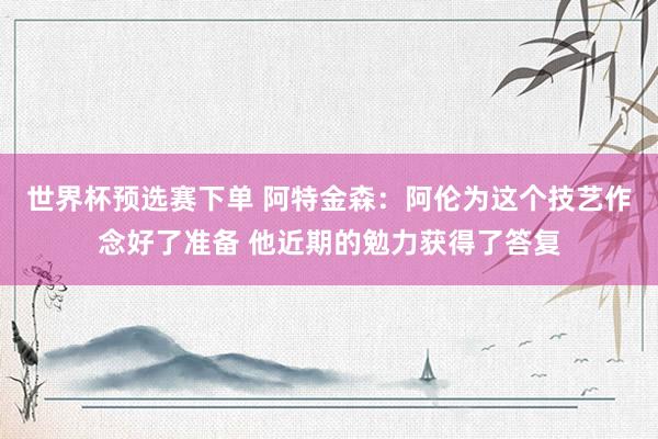 世界杯预选赛下单 阿特金森：阿伦为这个技艺作念好了准备 他近期的勉力获得了答复
