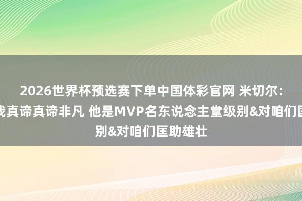 2026世界杯预选赛下单中国体彩官网 米切尔：哈登对我真谛真谛非凡 他是MVP名东说念主堂级别&对咱们匡助雄壮
