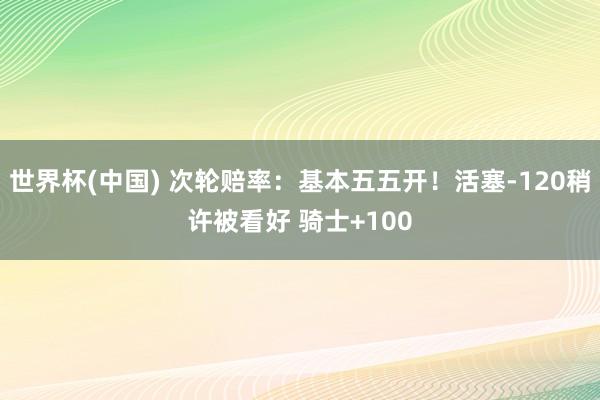 世界杯(中国) 次轮赔率：基本五五开！活塞-120稍许被看好 骑士+100