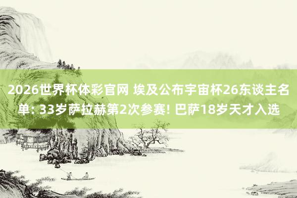 2026世界杯体彩官网 埃及公布宇宙杯26东谈主名单: 33岁萨拉赫第2次参赛! 巴萨18岁天才入选