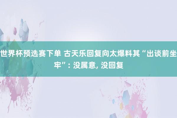 世界杯预选赛下单 古天乐回复向太爆料其“出谈前坐牢”: 没属意， 没回复
