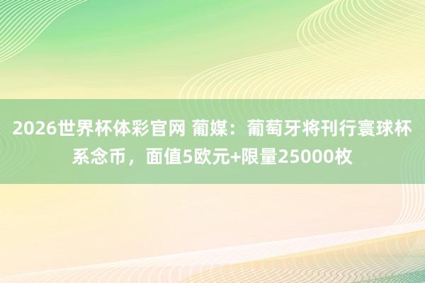 2026世界杯体彩官网 葡媒：葡萄牙将刊行寰球杯系念币，面值5欧元+限量25000枚