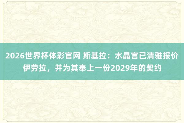 2026世界杯体彩官网 斯基拉：水晶宫已清雅报价伊劳拉，并为其奉上一份2029年的契约