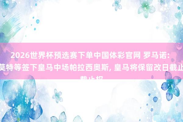 2026世界杯预选赛下单中国体彩官网 罗马诺: 科莫特等签下皇马中场帕拉西奥斯， 皇马将保留改日截止权