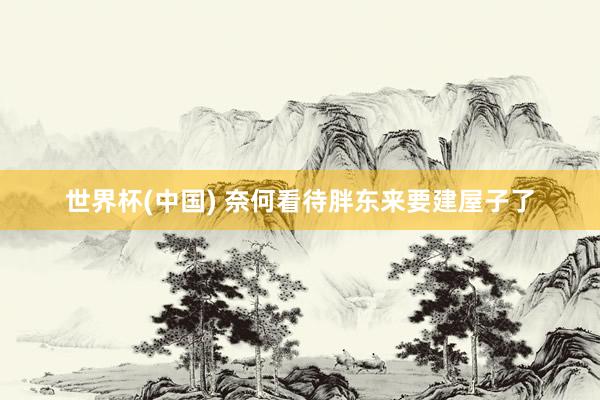 世界杯(中国) 奈何看待胖东来要建屋子了