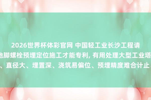 2026世界杯体彩官网 中国轻工业长沙工程请求大型立式塔体基础地脚螺栓预埋定位施工才能专利， 有用处理大型工业塔体地脚螺栓群数目多、直径大、埋置深、浇筑易偏位、预埋精度难合计止、返工率高、施工恶果低等行业共性技艺繁难