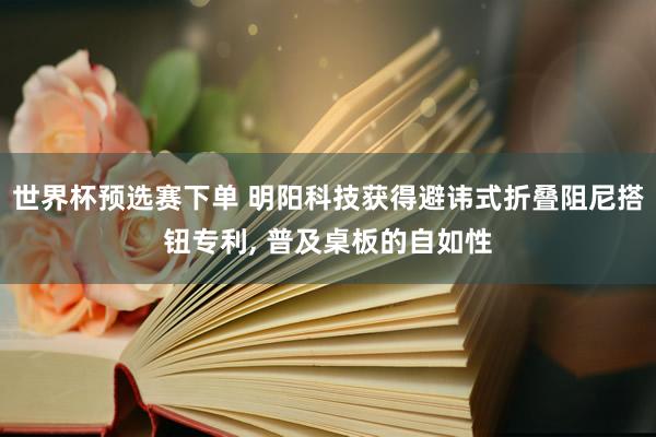 世界杯预选赛下单 明阳科技获得避讳式折叠阻尼搭钮专利， 普及桌板的自如性