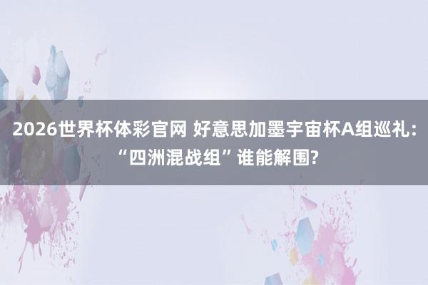 2026世界杯体彩官网 好意思加墨宇宙杯A组巡礼: “四洲混战组”谁能解围?