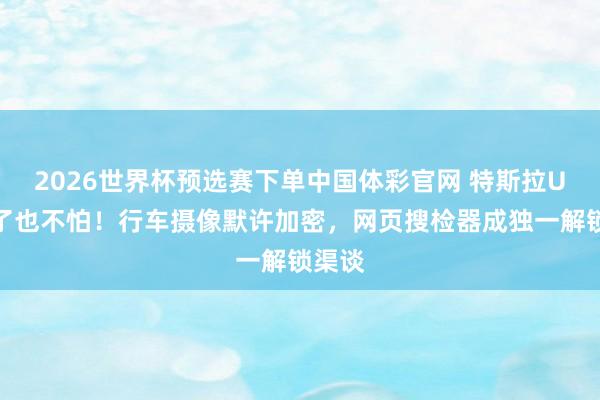 2026世界杯预选赛下单中国体彩官网 特斯拉U盘丢了也不怕！行车摄像默许加密，网页搜检器成独一解锁渠谈
