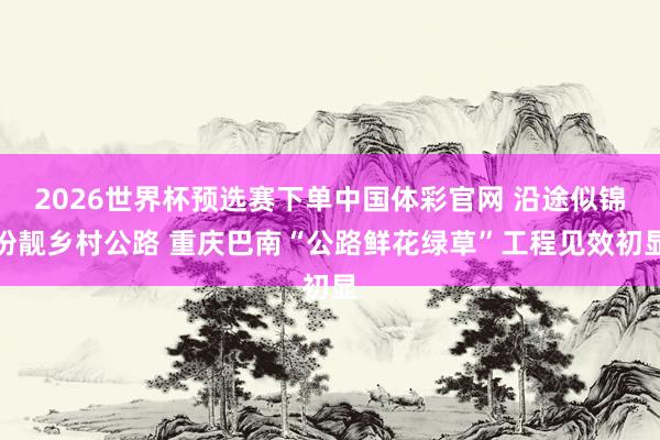 2026世界杯预选赛下单中国体彩官网 沿途似锦扮靓乡村公路 重庆巴南“公路鲜花绿