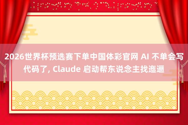 2026世界杯预选赛下单中国体彩官网 AI 不单会写代码了， Claude 启动帮东说念主找迤逦