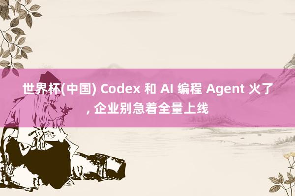 世界杯(中国) Codex 和 AI 编程 Agent 火了， 企业别急着全量上线