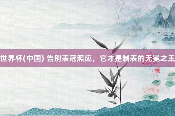 世界杯(中国) 告别表冠照应，它才是制表的无冕之王