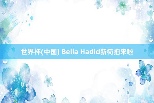 世界杯(中国) Bella Hadid新街拍来啦