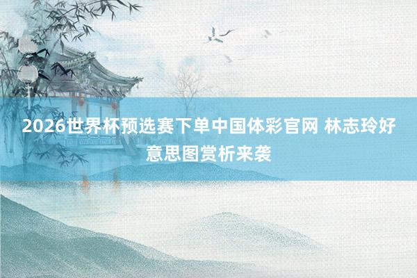 2026世界杯预选赛下单中国体彩官网 林志玲好意思图赏析来袭