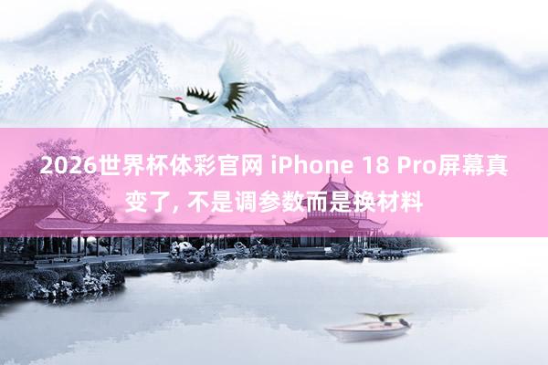 2026世界杯体彩官网 iPhone 18 Pro屏幕真变了， 不是调参数而是换材料