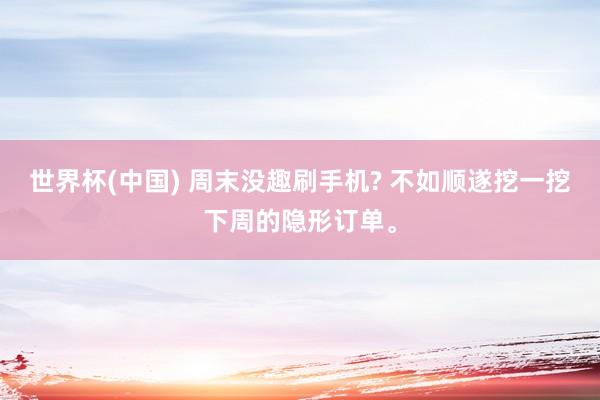 世界杯(中国) 周末没趣刷手机? 不如顺遂挖一挖下周的隐形订单。