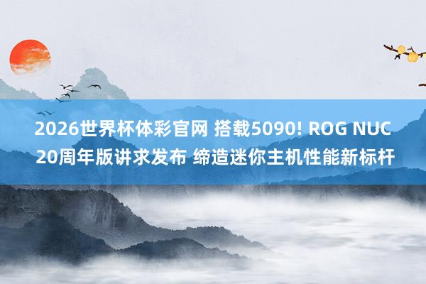 2026世界杯体彩官网 搭载5090! ROG NUC 20周年版讲求发布 缔造迷你主机性能新标杆