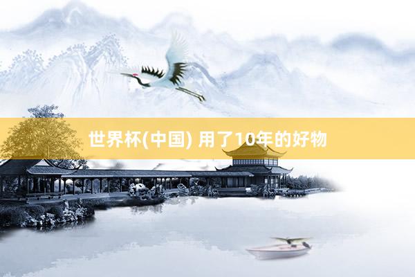 世界杯(中国) 用了10年的好物